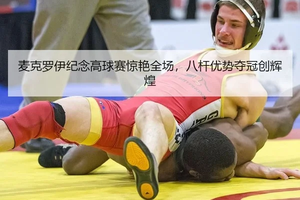 麦克罗伊纪念高球赛惊艳全场，八杆优势夺冠创辉煌
