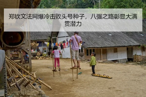 郑钦文法网爆冷击败头号种子，八强之路彰显大满贯潜力