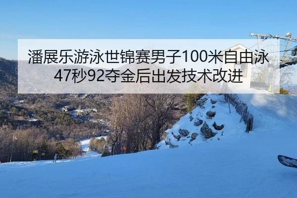 潘展乐游泳世锦赛男子100米自由泳47秒92夺金后出发技术改进