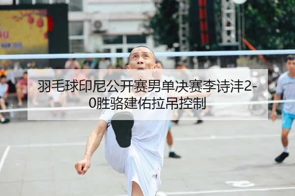 羽毛球印尼公开赛男单决赛李诗沣2-0胜骆建佑拉吊控制